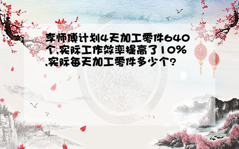 李师傅计划4天加工零件640个,实际工作效率提高了10％,实际每天加工零件多少个?