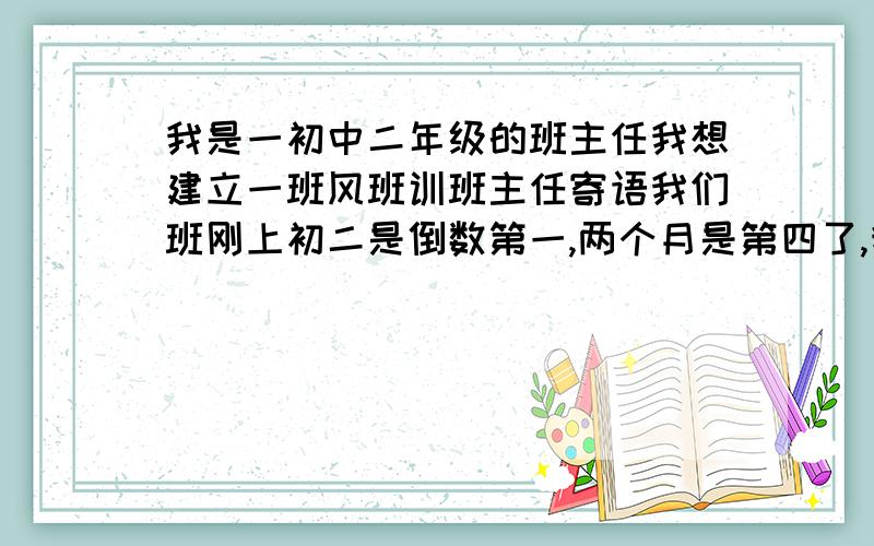 我是一初中二年级的班主任我想建立一班风班训班主任寄语我们班刚上初二是倒数第一,两个月是第四了,我想有特点,显示出我们年轻教师的素质和适合新课标的要求尽量有特点,