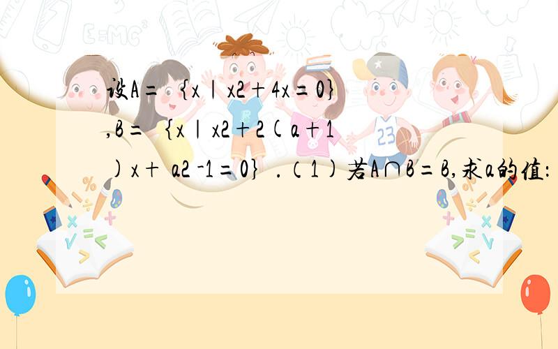 设A=｛x｜x2+4x=0｝,B=｛x｜x2+2(a+1)x+ a2 -1=0｝.（1)若A∩B=B,求a的值：（2）若A∪B=B,求a的值.