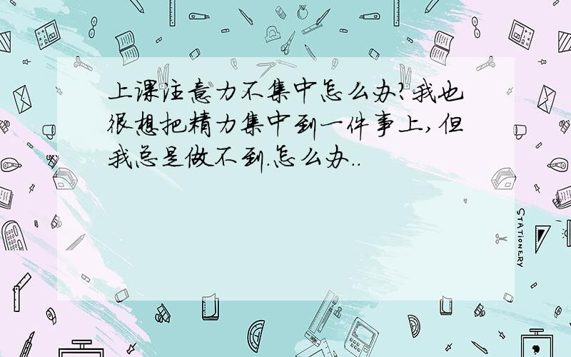 上课注意力不集中怎么办?我也很想把精力集中到一件事上,但我总是做不到.怎么办..