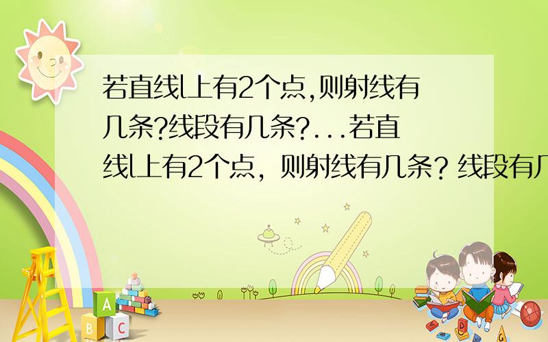 若直线l上有2个点,则射线有几条?线段有几条?...若直线l上有2个点，则射线有几条？线段有几条？若直线l上有3个点，则射线有几条？线段有几条？若直线l上有4个点，则射线有几条？线段有