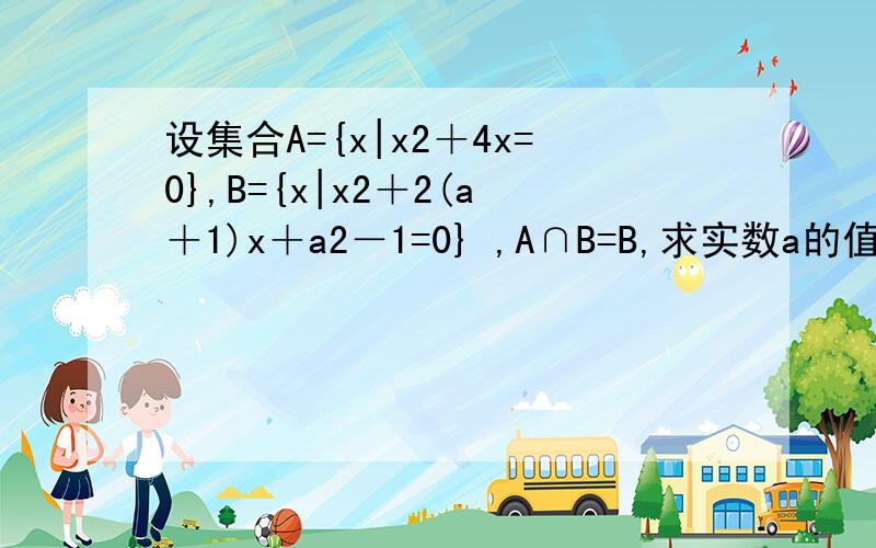 设集合A={x|x2＋4x=0},B={x|x2＋2(a＋1)x＋a2－1=0} ,A∩B=B,求实数a的值．是不是±1