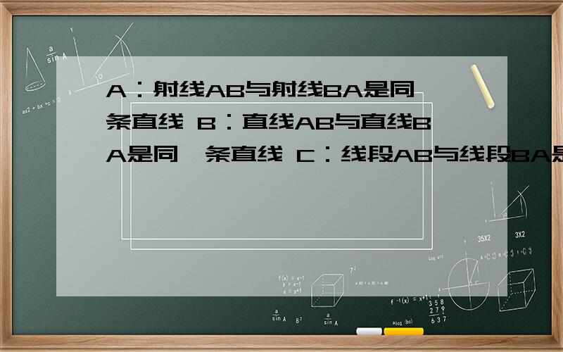 A：射线AB与射线BA是同一条直线 B：直线AB与直线BA是同一条直线 C：线段AB与线段BA是同一条线段 错误的是