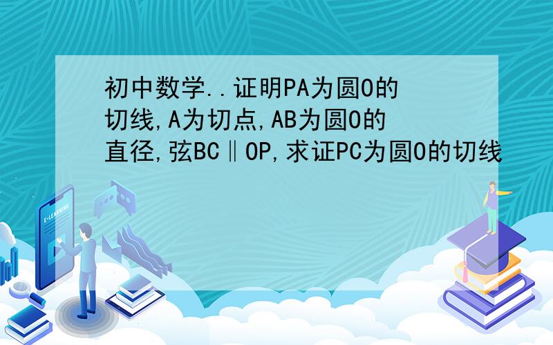 初中数学..证明PA为圆O的切线,A为切点,AB为圆O的直径,弦BC‖OP,求证PC为圆O的切线