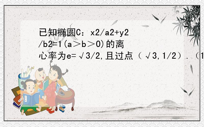 已知椭圆C：x2/a2+y2/b2=1(a＞b＞0)的离心率为e=√3/2,且过点（√3,1/2）.（1）求椭圆C的标准方程...已知椭圆C：x2/a2+y2/b2=1(a＞b＞0)的离心率为e=√3/2,且过点（√3,1/2）.（1）求椭圆C的标准方程：（2