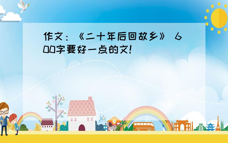 作文：《二十年后回故乡》 600字要好一点的文!