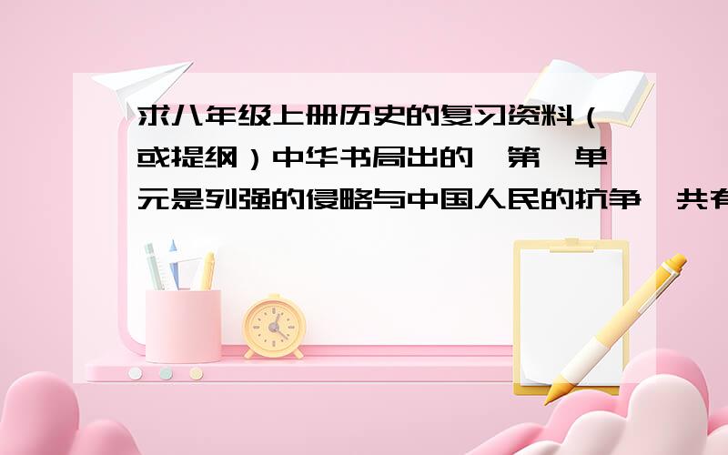 求八年级上册历史的复习资料（或提纲）中华书局出的、第一单元是列强的侵略与中国人民的抗争、共有七个单元