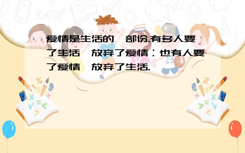 爱情是生活的一部份.有多人要了生活,放弃了爱情；也有人要了爱情,放弃了生活.