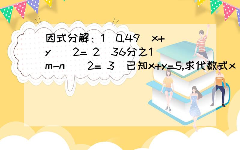 因式分解：1)0.49（x+y）^2= 2)36分之1(m-n)^2= 3)已知x+y=5,求代数式x^2-y^2+10y的值