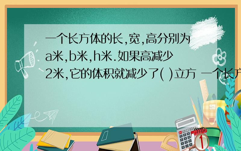 一个长方体的长,宽,高分别为a米,b米,h米.如果高减少2米,它的体积就减少了( )立方 一个长方体?C