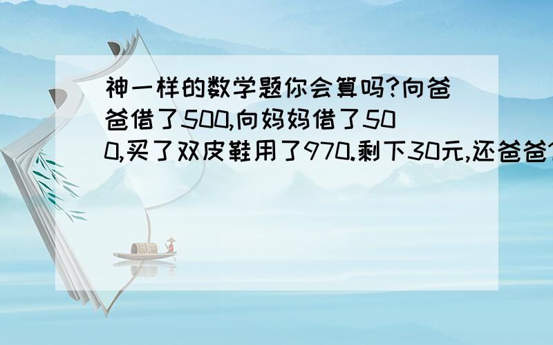 神一样的数学题你会算吗?向爸爸借了500,向妈妈借了500,买了双皮鞋用了970.剩下30元,还爸爸10块,还妈妈10块,自己剩下了10块,欠爸爸490,欠妈妈490,490 490=980.加上自己的10块=990.还有10块去哪里了呢?