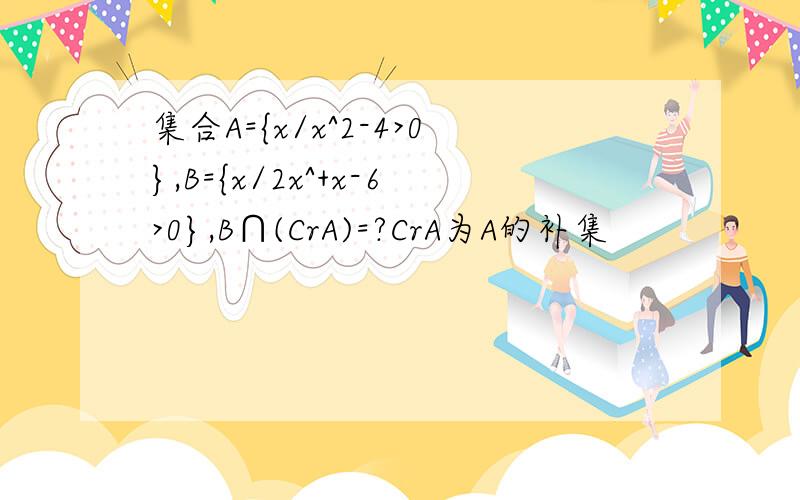 集合A={x/x^2-4>0},B={x/2x^+x-6>0},B∩(CrA)=?CrA为A的补集