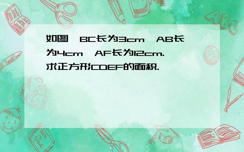 如图,BC长为3cm,AB长为4cm,AF长为12cm.求正方形CDEF的面积.