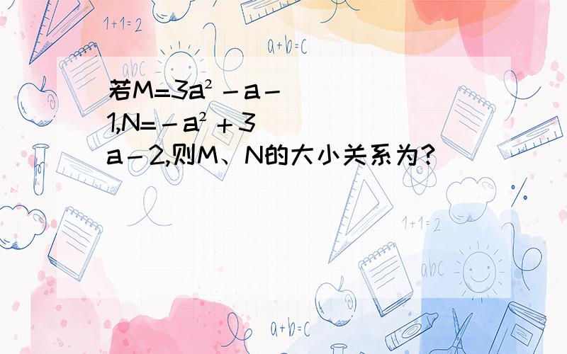 若M=3a²－a－1,N=－a²＋3a－2,则M、N的大小关系为?