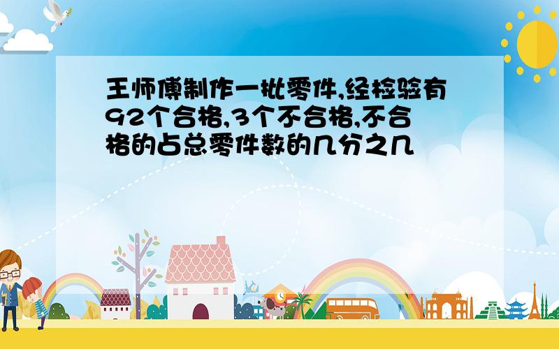 王师傅制作一批零件,经检验有92个合格,3个不合格,不合格的占总零件数的几分之几