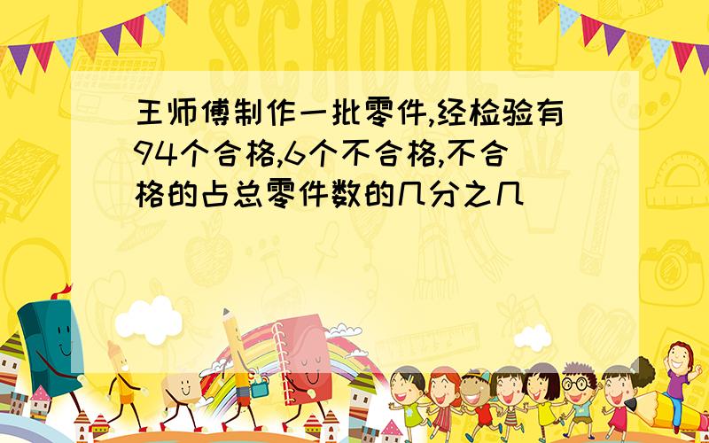 王师傅制作一批零件,经检验有94个合格,6个不合格,不合格的占总零件数的几分之几