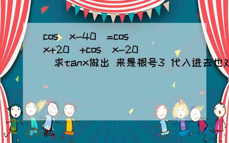 cos(x-40)=cos(x+20)+cos(x-20)求tanx做出 来是根号3 代入进去也对的 但是这个答案是猜的