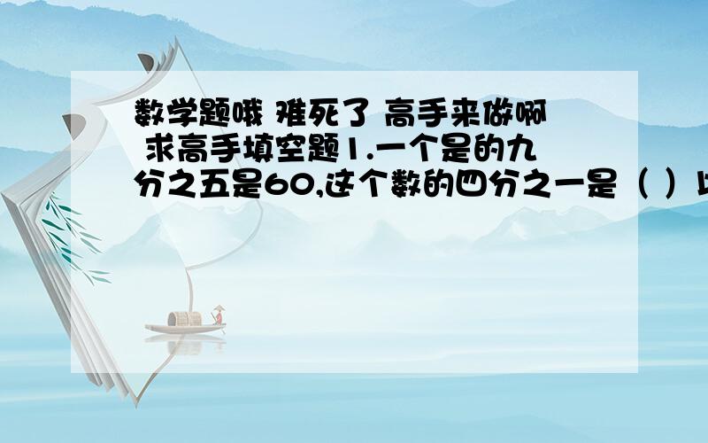 数学题哦 难死了 高手来做啊 求高手填空题1.一个是的九分之五是60,这个数的四分之一是（ ）以下选择题1.如果,a,b,c是不同的非零自然数,并且a÷b分之c＜a,下面正确的结论是（ ）     A. a＜b   B