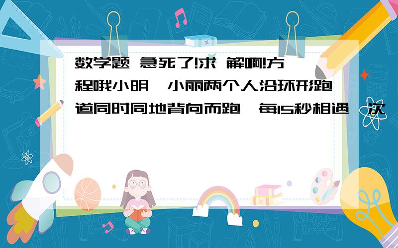 数学题 急死了!求 解啊!方程哦小明,小丽两个人沿环形跑道同时同地背向而跑,每15秒相遇一次,已知小明跑完一圈要24秒,问小丽跑完一圈需要几分钟?