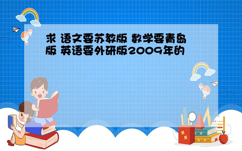 求 语文要苏教版 数学要青岛版 英语要外研版2009年的