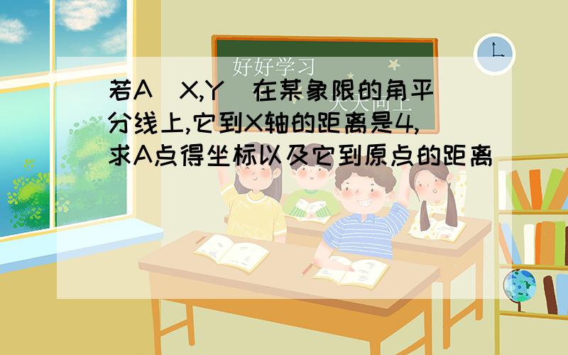 若A(X,Y）在某象限的角平分线上,它到X轴的距离是4,求A点得坐标以及它到原点的距离