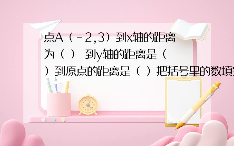 点A（-2,3）到x轴的距离为（ ） 到y轴的距离是（ ）到原点的距离是（ ）把括号里的数填完整,说说最后一个为什么那样填?