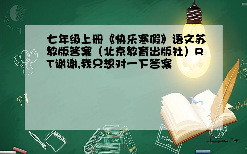 七年级上册《快乐寒假》语文苏教版答案（北京教育出版社）RT谢谢,我只想对一下答案