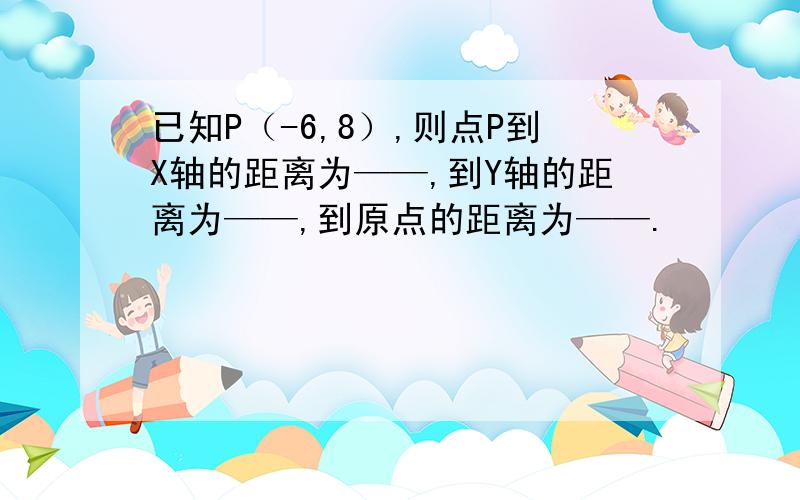 已知P（-6,8）,则点P到X轴的距离为——,到Y轴的距离为——,到原点的距离为——.