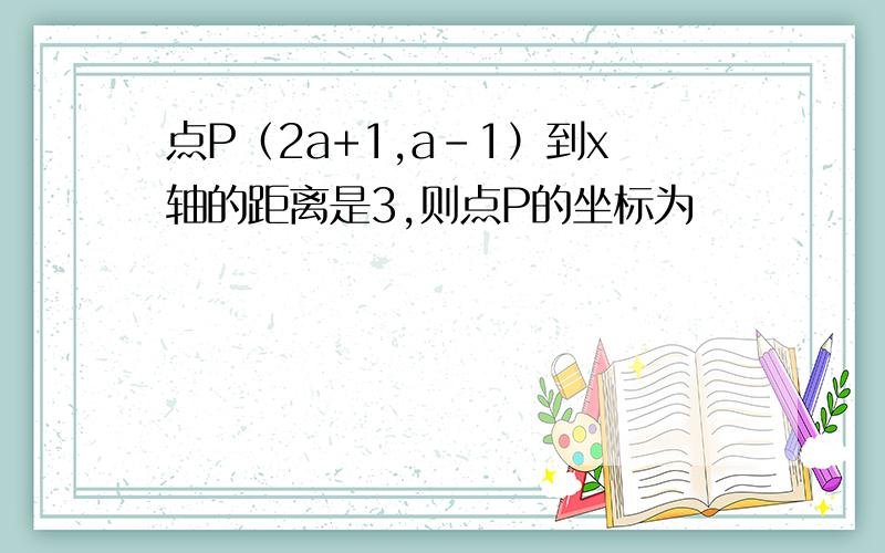 点P（2a+1,a-1）到x轴的距离是3,则点P的坐标为