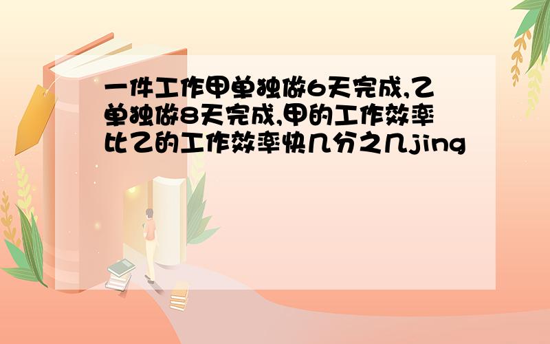 一件工作甲单独做6天完成,乙单独做8天完成,甲的工作效率比乙的工作效率快几分之几jing