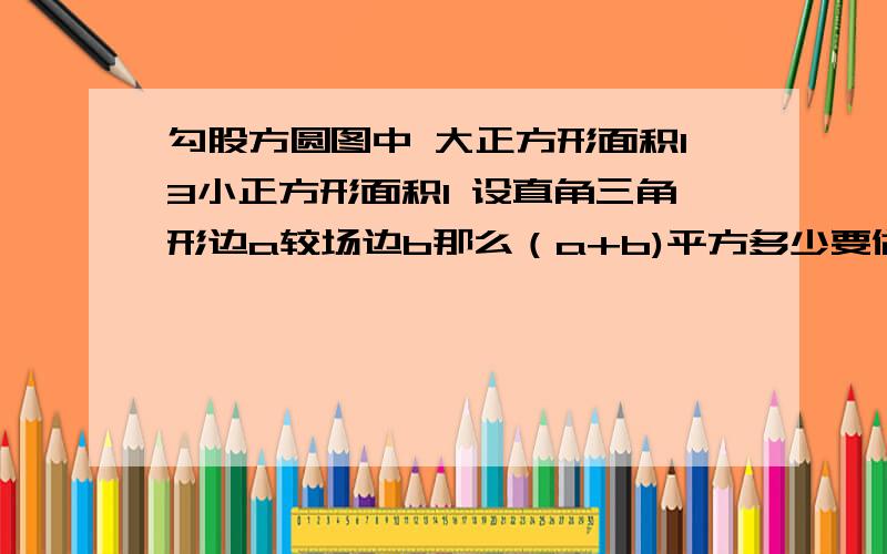 勾股方圆图中 大正方形面积13小正方形面积1 设直角三角形边a较场边b那么（a+b)平方多少要做法