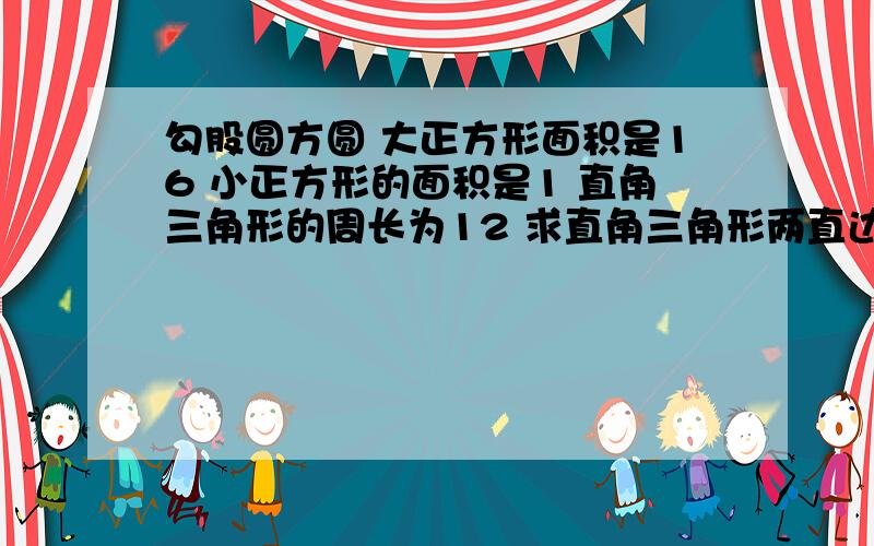 勾股圆方圆 大正方形面积是16 小正方形的面积是1 直角三角形的周长为12 求直角三角形两直边长如题 最好列二元一次方程 不行的话一元一次也行.大正方形的面积是25！写错了！图往下拉↓