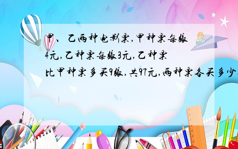 甲、乙两种电影票,甲种票每张4元,乙种票每张3元,乙种票比甲种票多买9张,共97元,两种票各买多少张?