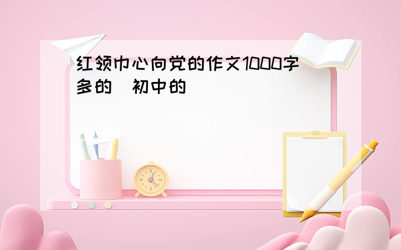 红领巾心向党的作文1000字多的(初中的）