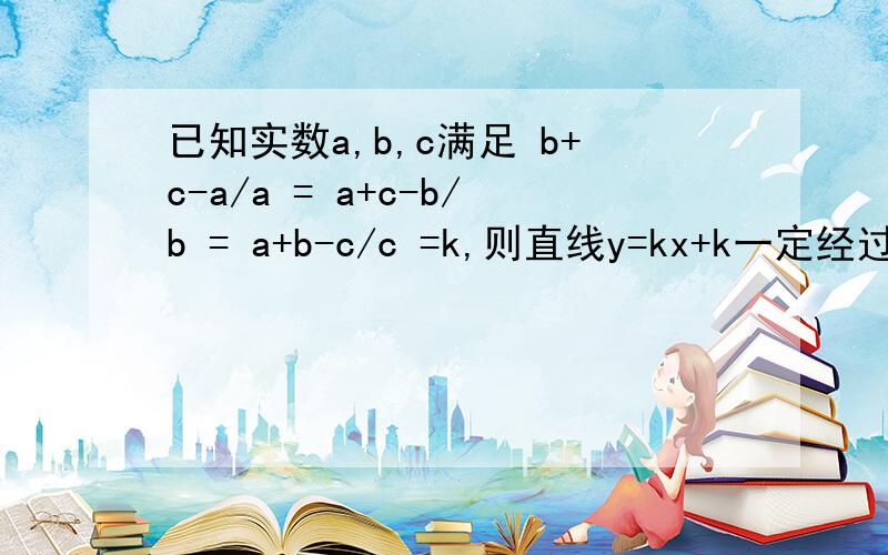 已知实数a,b,c满足 b+c-a/a = a+c-b/b = a+b-c/c =k,则直线y=kx+k一定经过（）象限A· 一、三     B·二、三       C·三、四    D·一、四答案是B  请问为什么     跪求详细解题过程