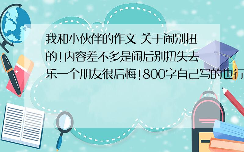 我和小伙伴的作文 关于闹别扭的!内容差不多是闹后别扭失去乐一个朋友很后悔!800字自己写的也行尽量完美点