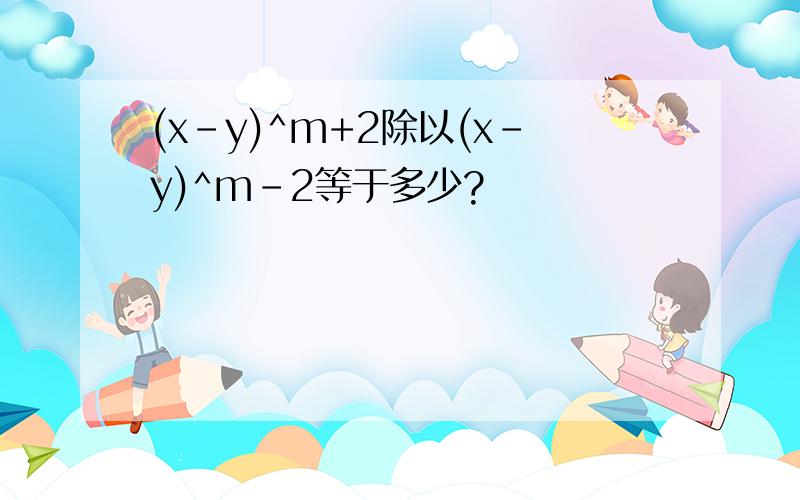 (x-y)^m+2除以(x-y)^m-2等于多少?