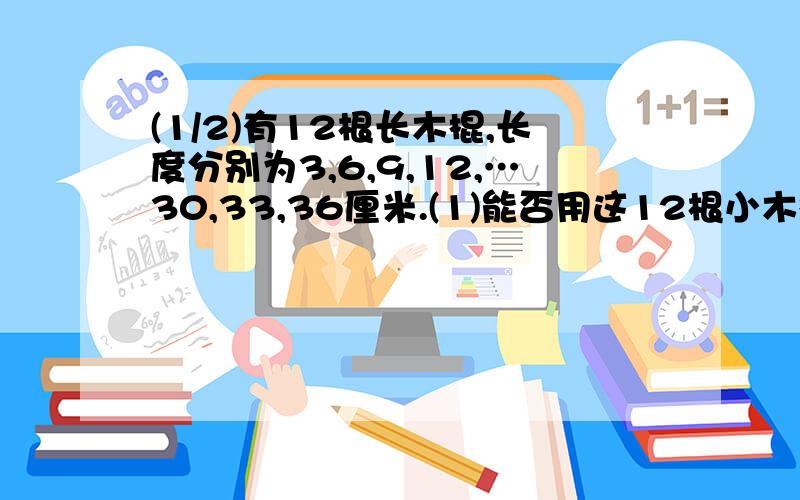 (1/2)有12根长木棍,长度分别为3,6,9,12,…30,33,36厘米.(1)能否用这12根小木棍拼成