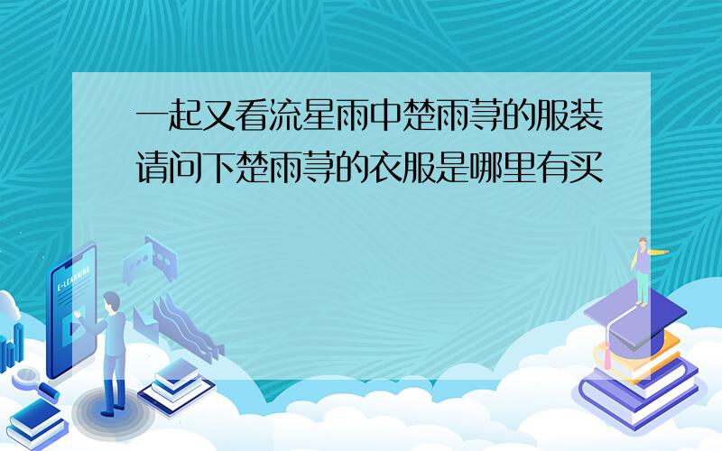 一起又看流星雨中楚雨荨的服装请问下楚雨荨的衣服是哪里有买