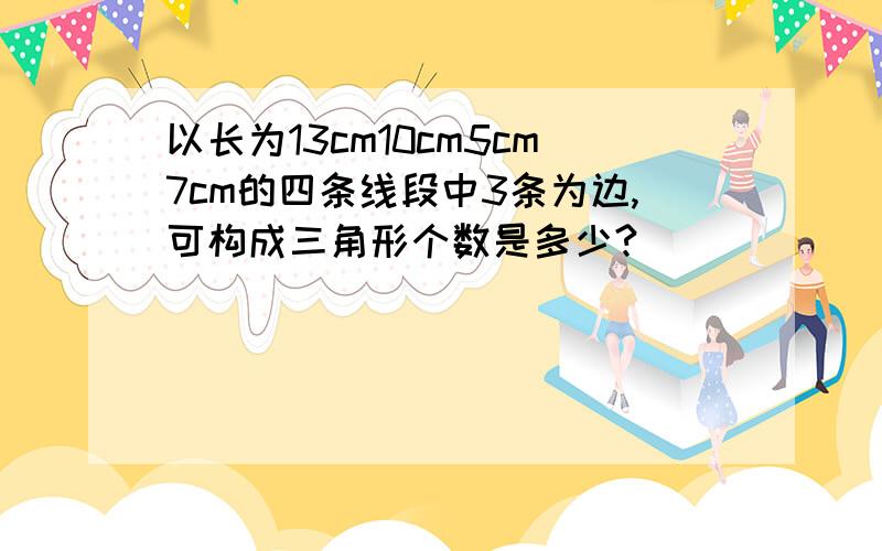 以长为13cm10cm5cm7cm的四条线段中3条为边,可构成三角形个数是多少?