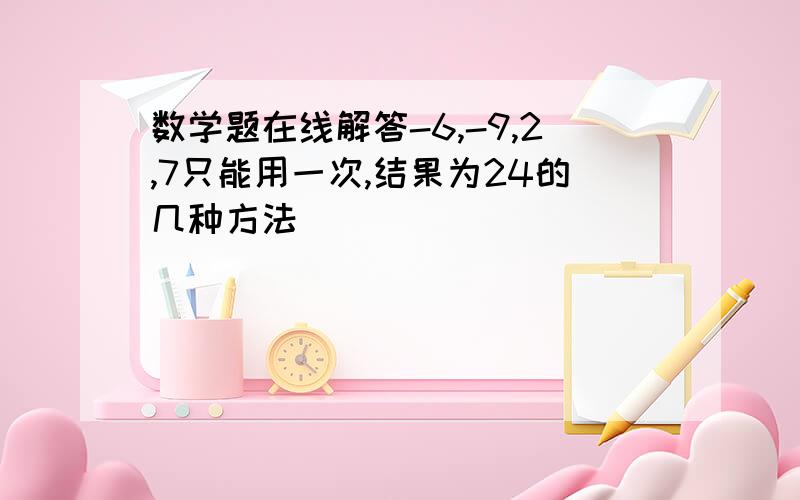 数学题在线解答-6,-9,2,7只能用一次,结果为24的几种方法