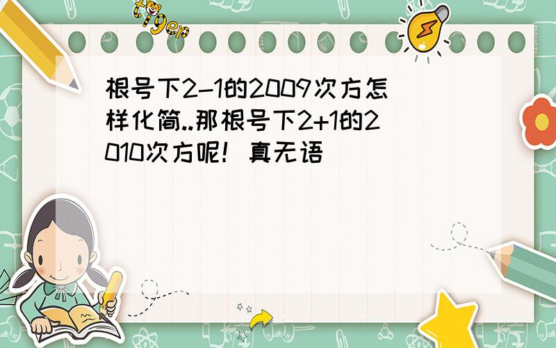 根号下2-1的2009次方怎样化简..那根号下2+1的2010次方呢！真无语