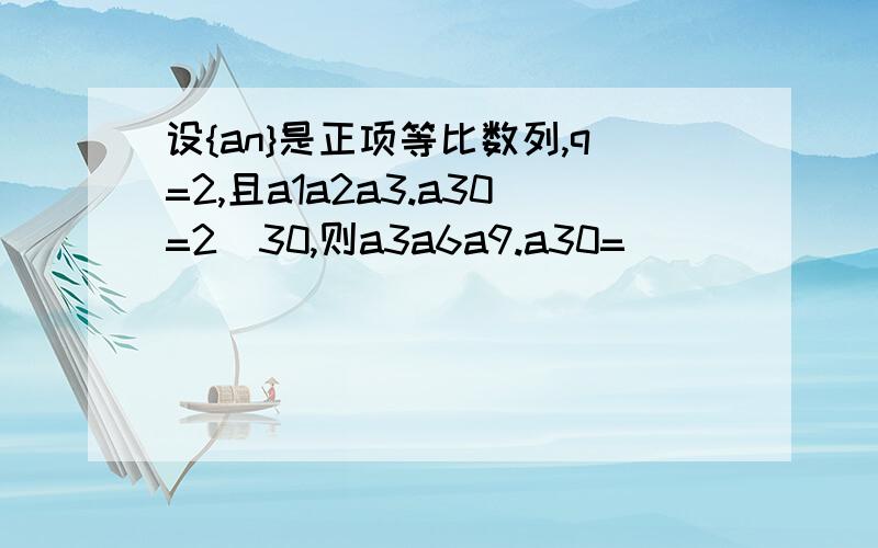 设{an}是正项等比数列,q=2,且a1a2a3.a30=2^30,则a3a6a9.a30=