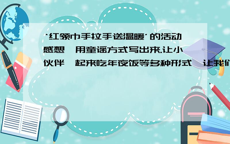 ‘红领巾手拉手送温暖’的活动感想,用童谣方式写出来.让小伙伴一起来吃年夜饭等多种形式,让我们传递友谊,表达爱心,留住真情.感想用童谣方式写出来.