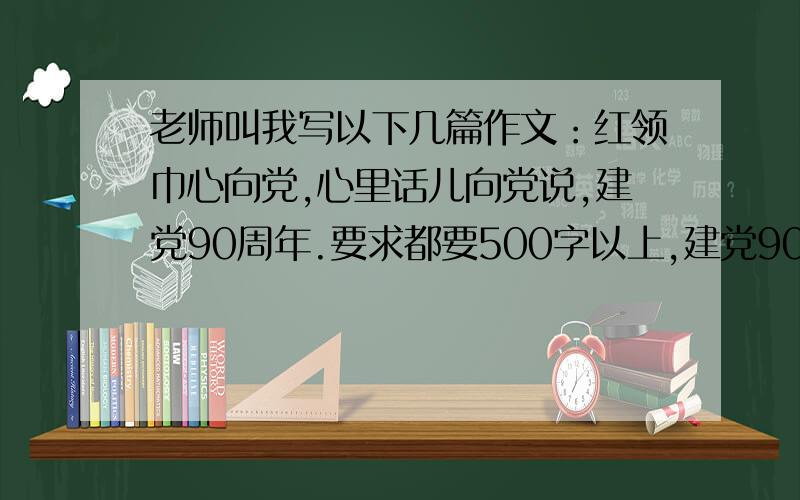 老师叫我写以下几篇作文：红领巾心向党,心里话儿向党说,建党90周年.要求都要500字以上,建党90周年要以“我是未来小主人”的身份来写.