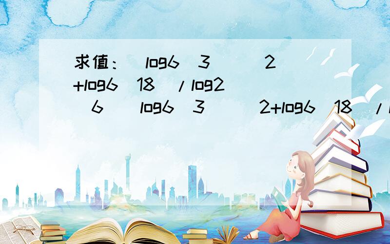 求值：[log6(3)]^2+log6(18)/log2(6)[log6(3)]^2+log6(18)/log2(6)