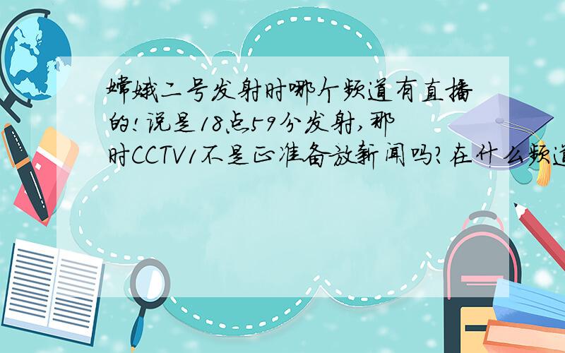 嫦娥二号发射时哪个频道有直播的!说是18点59分发射,那时CCTV1不是正准备放新闻吗?在什么频道放?