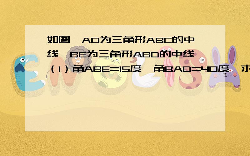 如图,AD为三角形ABC的中线,BE为三角形ABD的中线（1）角ABE=15度,角BAD=40度,求角BED的度数(2)若三角形ABC的面积为40,BD=5,则点E到BC边的距离为多少