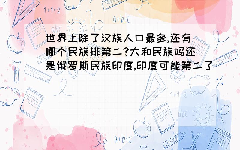 世界上除了汉族人口最多,还有哪个民族排第二?大和民族吗还是俄罗斯民族印度,印度可能第二了