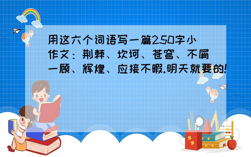 用这六个词语写一篇250字小作文：荆棘、坎坷、苍穹、不屑一顾、辉煌、应接不暇.明天就要的!